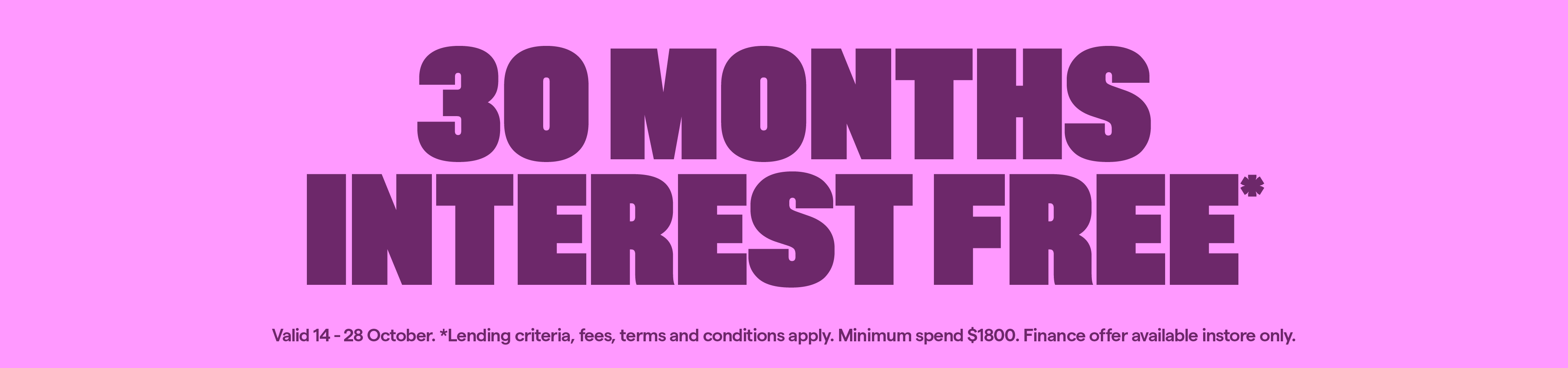 30 months interest free* Valid 14-28 October. T&Cs apply. 