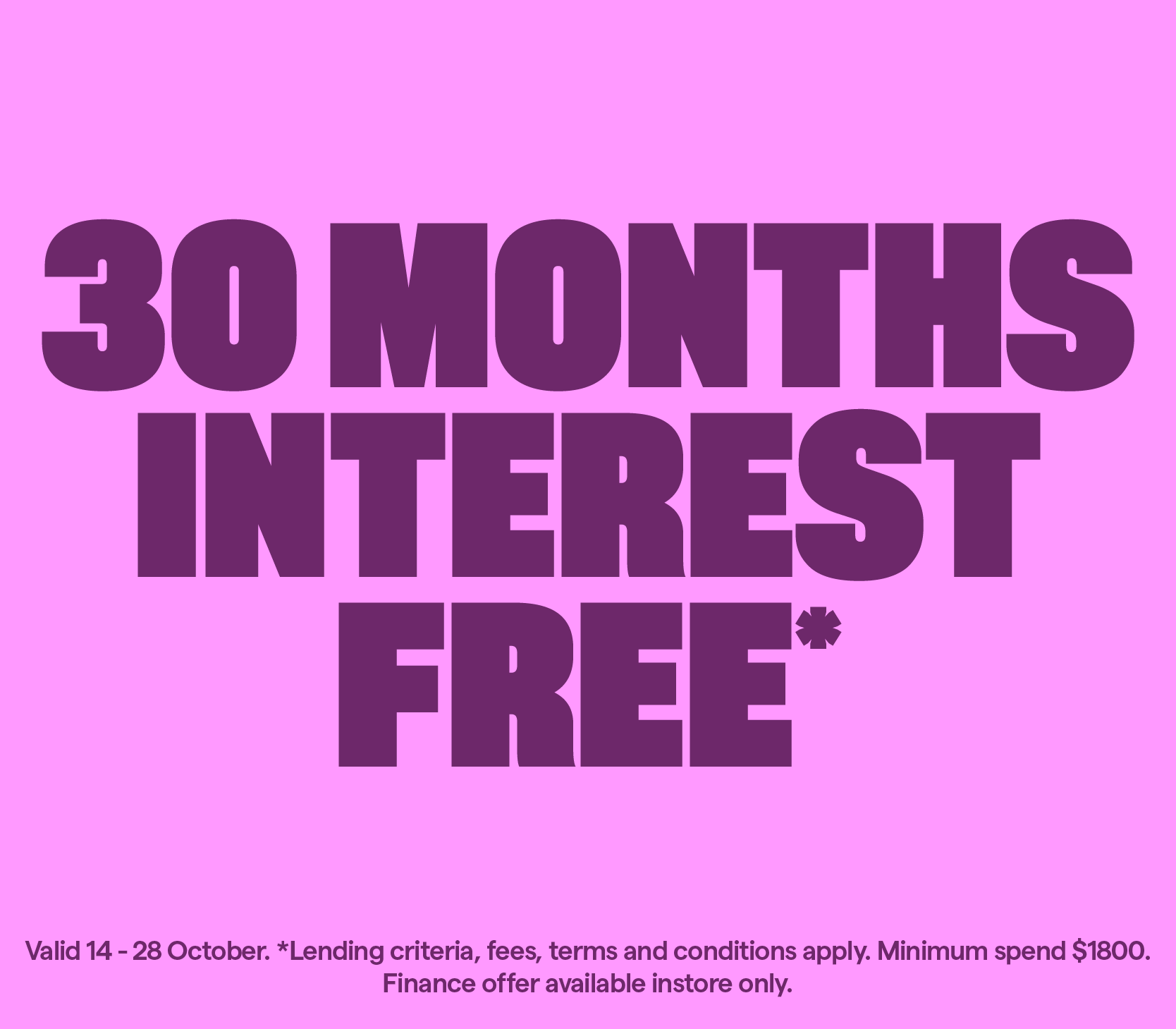 30 months interest free* Valid 14-28 October. T&Cs apply. 