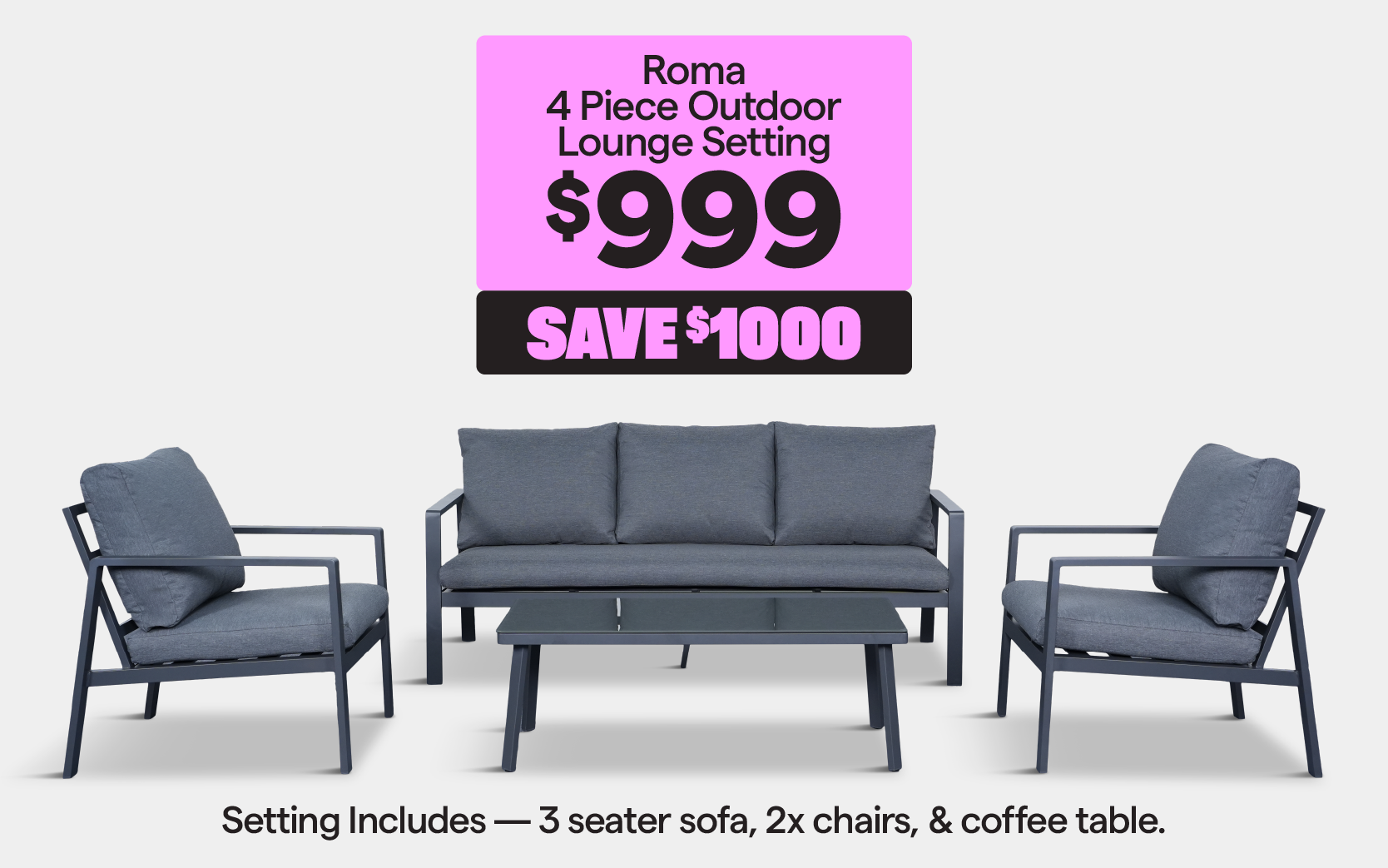 'Roma 4 piece outdoor lounge setting,' for $999. Save $1000. Includes 3 seater sofa, 2x chairs, and coffee table.