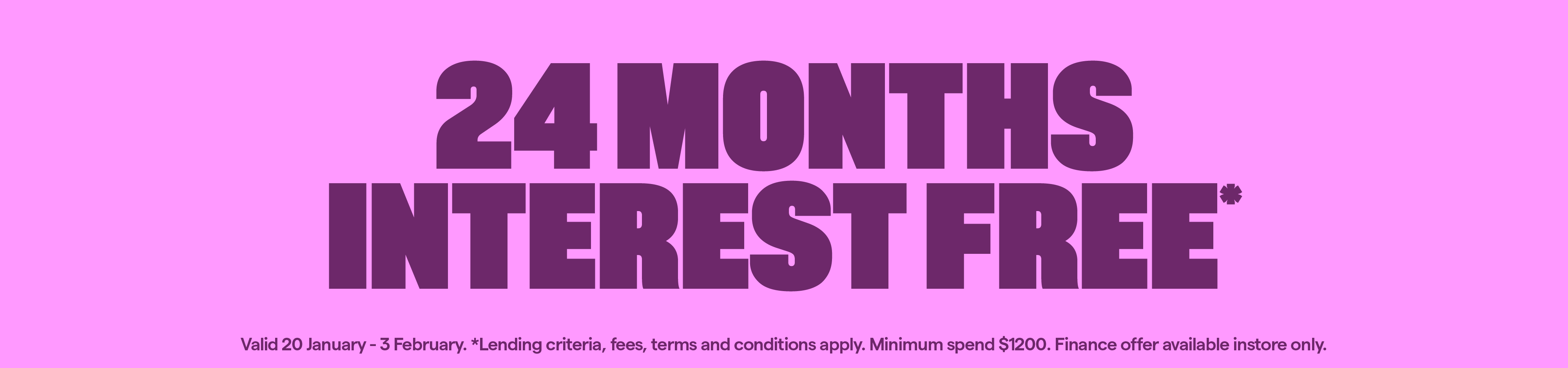 24 months interest free. 20 January - 3 February. T&Cs apply.